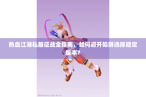 热血江湖私服征战全指南,如何避开陷阱选择稳定版本? 热血江湖私服征战全指南,如何避开陷阱选择稳定版本?