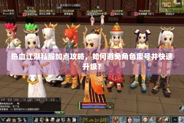 热血江湖私服加点攻略，如何避免角色废号并快速升级？