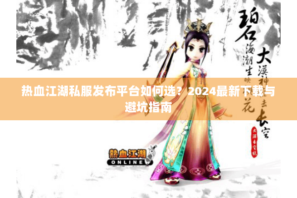 热血江湖私服发布平台如何选?2024最新下载与避坑指南 热血江湖私服发布平台如何选?2024最新下载与避坑指南