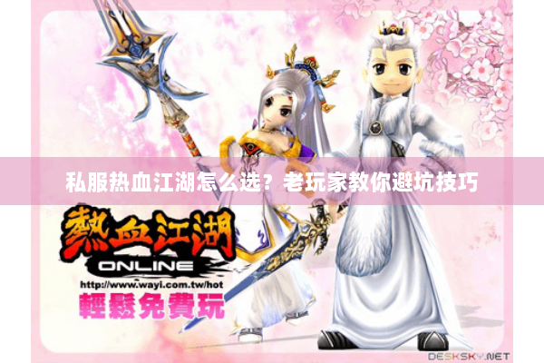 私服热血江湖怎么选?老玩家教你避坑技巧 私服热血江湖怎么选?老玩家教你避坑技巧