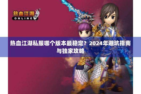 热血江湖私服哪个版本最稳定?2024年避坑指南与独家攻略 热血江湖私服哪个版本最稳定?2024年避坑指南与独家攻略