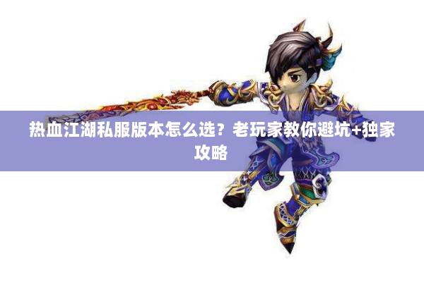 热血江湖私服版本怎么选？老玩家教你避坑+独家攻略