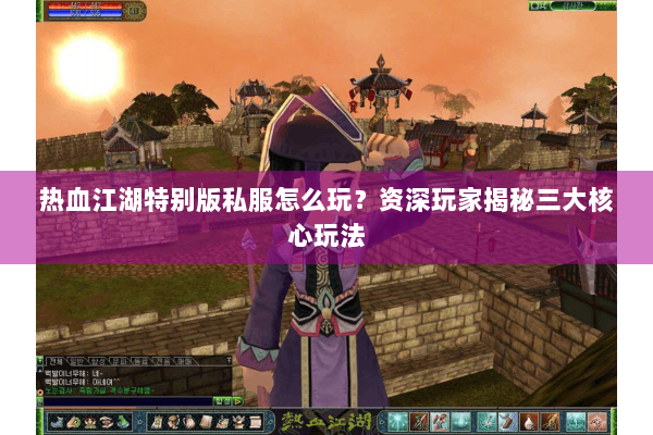 热血江湖特别版私服怎么玩？资深玩家揭秘三大核心玩法