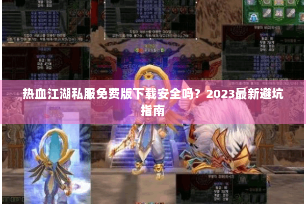 热血江湖私服免费版下载安全吗?2023最新避坑指南 热血江湖私服免费版下载安全吗?2023最新避坑指南