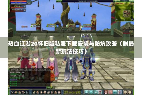 热血江湖20怀旧版私服下载安装与防坑攻略（附最新玩法技巧）