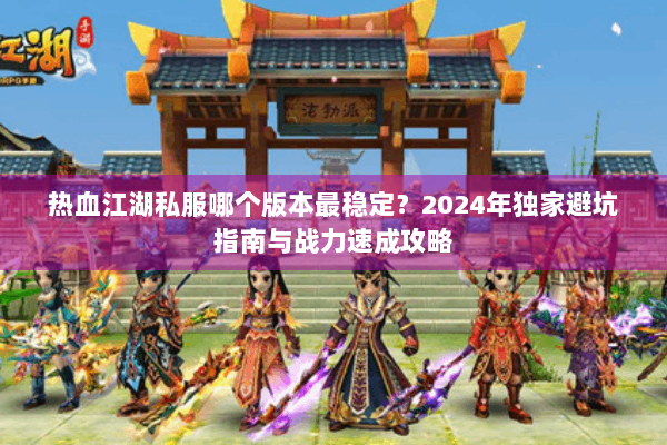 热血江湖私服哪个版本最稳定?2024年独家避坑指南与战力速成攻略 热血江湖私服哪个版本最稳定?2024年独家避坑指南与战力速成攻略