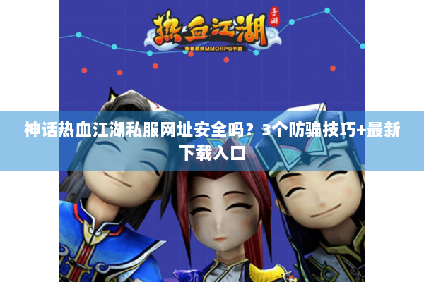 神话热血江湖私服网址安全吗?3个防骗技巧+最新下载入口 神话热血江湖私服网址安全吗?3个防骗技巧+最新下载入口