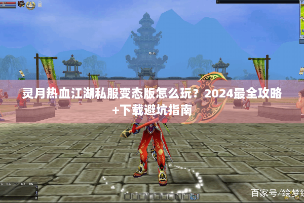 灵月热血江湖私服变态版怎么玩?2024最全攻略+下载避坑指南 灵月热血江湖私服变态版怎么玩?2024最全攻略+下载避坑指南