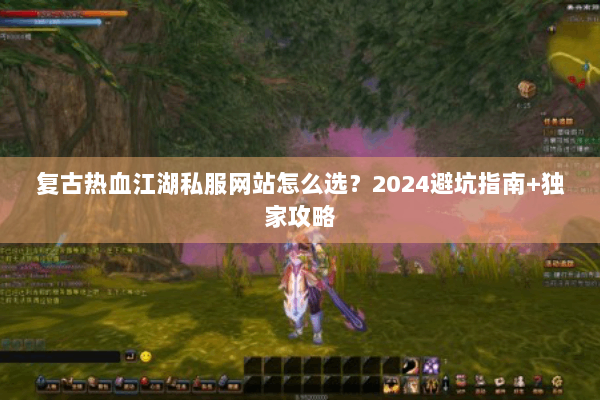 复古热血江湖私服网站怎么选?2024避坑指南+独家攻略 复古热血江湖私服网站怎么选?2024避坑指南+独家攻略
