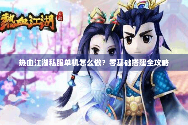 热血江湖私服单机怎么做？零基础搭建全攻略