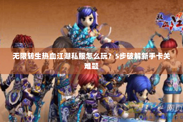 无限转生热血江湖私服怎么玩?5步破解新手卡关难题 无限转生热血江湖私服怎么玩?5步破解新手卡关难题
