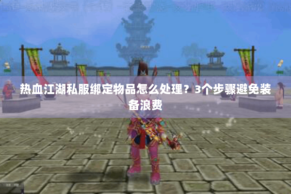 热血江湖私服绑定物品怎么处理?3个步骤避免装备浪费 热血江湖私服绑定物品怎么处理?3个步骤避免装备浪费