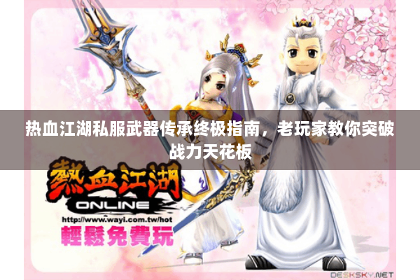 热血江湖私服武器传承终极指南，老玩家教你突破战力天花板