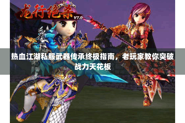 热血江湖私服武器传承终极指南，老玩家教你突破战力天花板