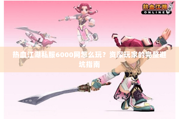热血江湖私服6000网怎么玩?资深玩家的完整避坑指南 热血江湖私服6000网怎么玩?资深玩家的完整避坑指南