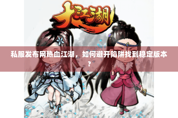 私服发布网热血江湖,如何避开陷阱找到稳定版本? 私服发布网热血江湖,如何避开陷阱找到稳定版本?