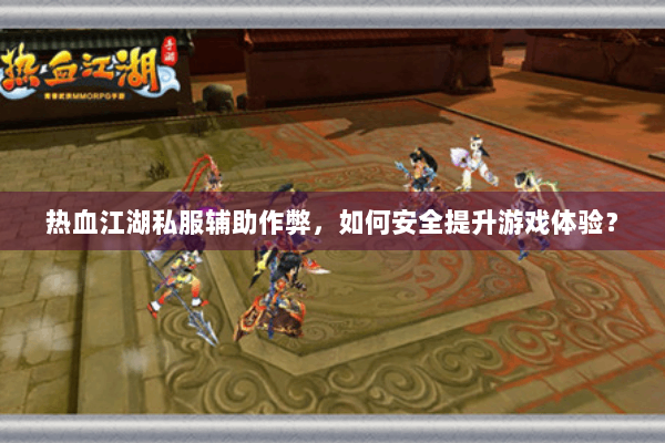热血江湖私服辅助作弊，如何安全提升游戏体验？