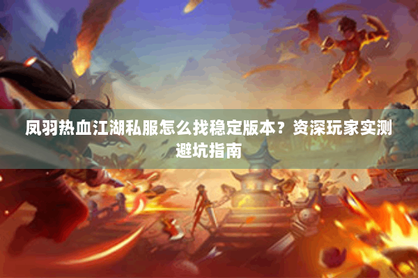 凤羽热血江湖私服怎么找稳定版本？资深玩家实测避坑指南