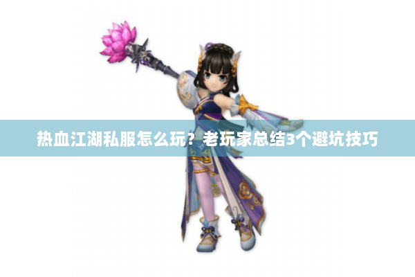 热血江湖私服怎么玩?老玩家总结3个避坑技巧 热血江湖私服怎么玩?老玩家总结3个避坑技巧