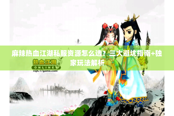 麻辣热血江湖私服资源怎么选？三大避坑指南+独家玩法解析