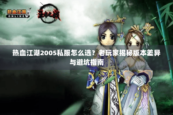 热血江湖2005私服怎么选？老玩家揭秘版本差异与避坑指南