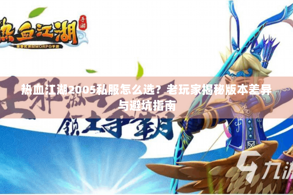 热血江湖2005私服怎么选?老玩家揭秘版本差异与避坑指南 热血江湖2005私服怎么选?老玩家揭秘版本差异与避坑指南