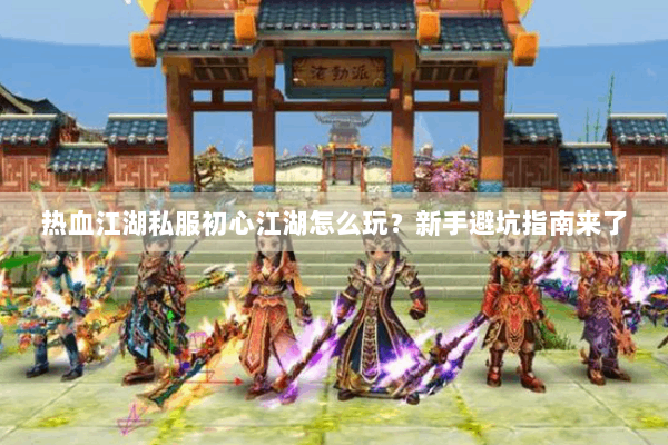 热血江湖私服初心江湖怎么玩？新手避坑指南来了