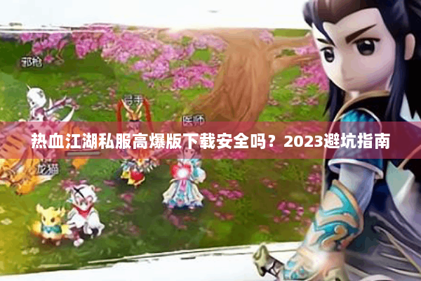 热血江湖私服高爆版下载安全吗？2023避坑指南