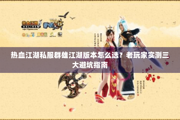 热血江湖私服群雄江湖版本怎么选?老玩家实测三大避坑指南 热血江湖私服群雄江湖版本怎么选?老玩家实测三大避坑指南