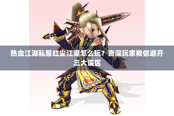 热血江湖私服红尘江湖怎么玩？资深玩家教你避开三大误区