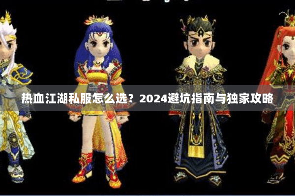 热血江湖私服怎么选?2024避坑指南与独家攻略 热血江湖私服怎么选?2024避坑指南与独家攻略