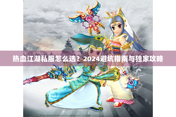 热血江湖私服怎么选?2024避坑指南与独家攻略 热血江湖私服怎么选?2024避坑指南与独家攻略