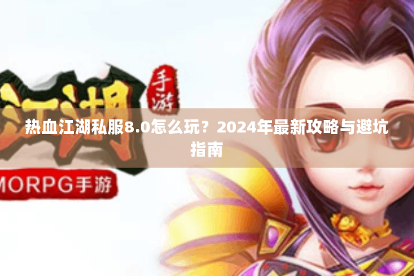 热血江湖私服8.0怎么玩?2024年最新攻略与避坑指南 热血江湖私服8.0怎么玩?2024年最新攻略与避坑指南