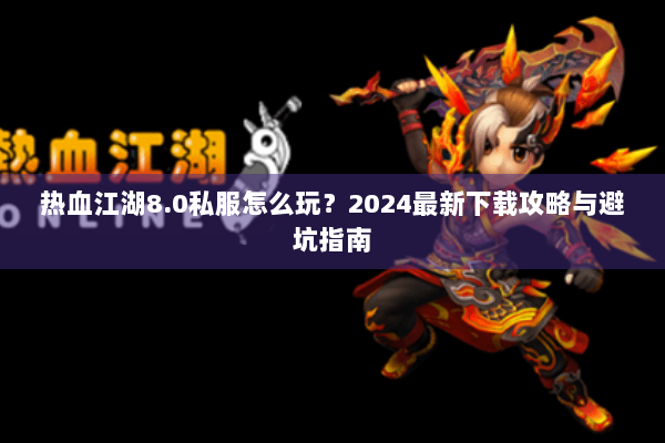 热血江湖8.0私服怎么玩？2024最新下载攻略与避坑指南