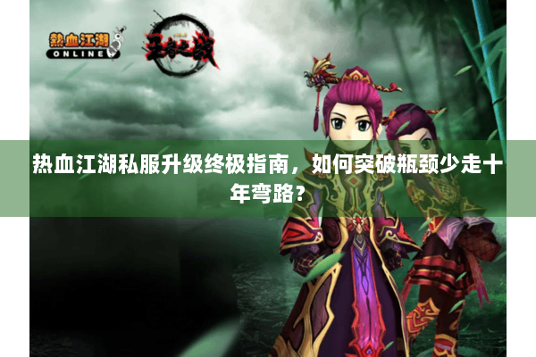 热血江湖私服升级终极指南，如何突破瓶颈少走十年弯路？