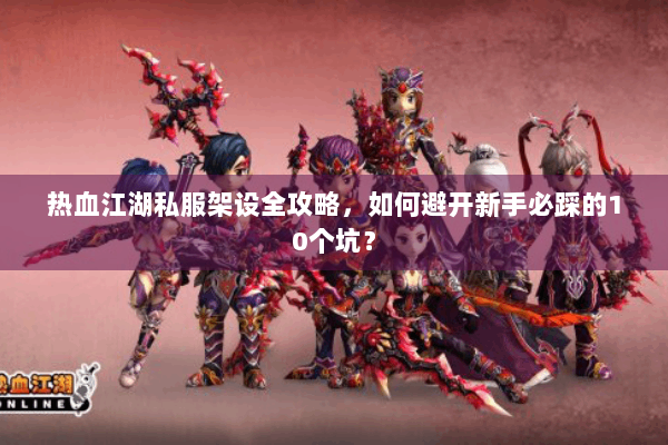 热血江湖私服架设全攻略,如何避开新手必踩的10个坑? 热血江湖私服架设全攻略,如何避开新手必踩的10个坑?