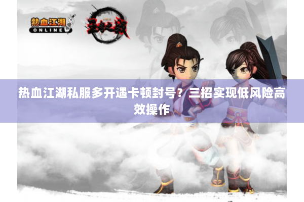 热血江湖私服多开遇卡顿封号?三招实现低风险高效操作 热血江湖私服多开遇卡顿封号?三招实现低风险高效操作