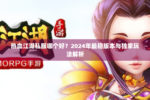 热血江湖私服哪个好?2024年最稳版本与独家玩法解析 热血江湖私服哪个好?2024年最稳版本与独家玩法解析