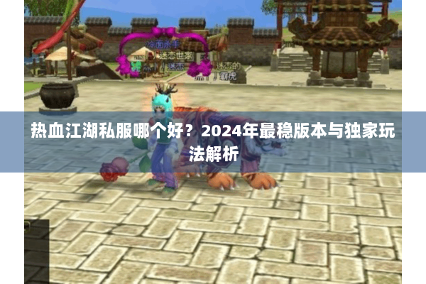 热血江湖私服哪个好?2024年最稳版本与独家玩法解析 热血江湖私服哪个好?2024年最稳版本与独家玩法解析