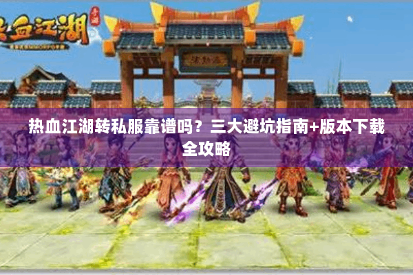 热血江湖转私服靠谱吗?三大避坑指南+版本下载全攻略 热血江湖转私服靠谱吗?三大避坑指南+版本下载全攻略