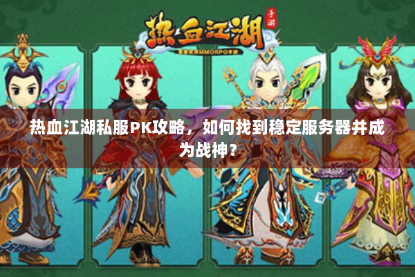 热血江湖私服PK攻略，如何找到稳定服务器并成为战神？