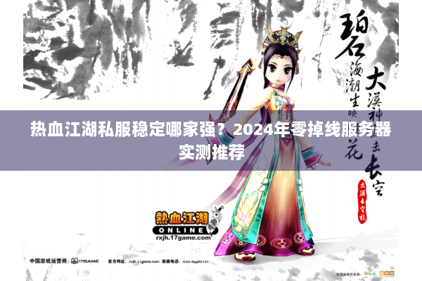 热血江湖私服稳定哪家强?2024年零掉线服务器实测推荐 热血江湖私服稳定哪家强?2024年零掉线服务器实测推荐