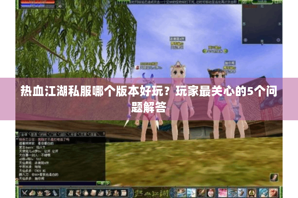 热血江湖私服哪个版本好玩?玩家最关心的5个问题解答 热血江湖私服哪个版本好玩?玩家最关心的5个问题解答