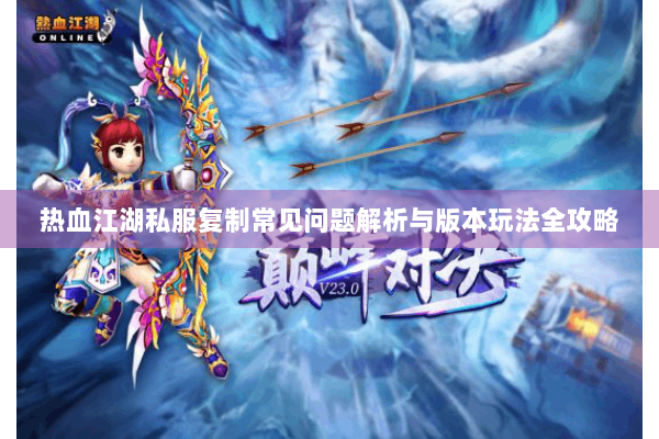 热血江湖私服复制常见问题解析与版本玩法全攻略