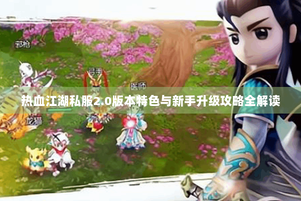 热血江湖私服2.0版本特色与新手升级攻略全解读 热血江湖私服2.0版本特色与新手升级攻略全解读