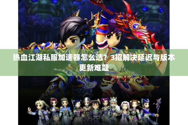 热血江湖私服加速器怎么选?3招解决延迟与版本更新难题 热血江湖私服加速器怎么选?3招解决延迟与版本更新难题