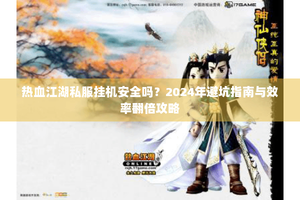 热血江湖私服挂机安全吗？2024年避坑指南与效率翻倍攻略
