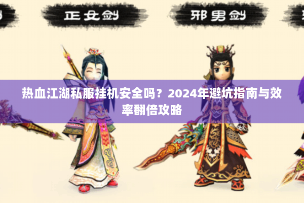 热血江湖私服挂机安全吗？2024年避坑指南与效率翻倍攻略