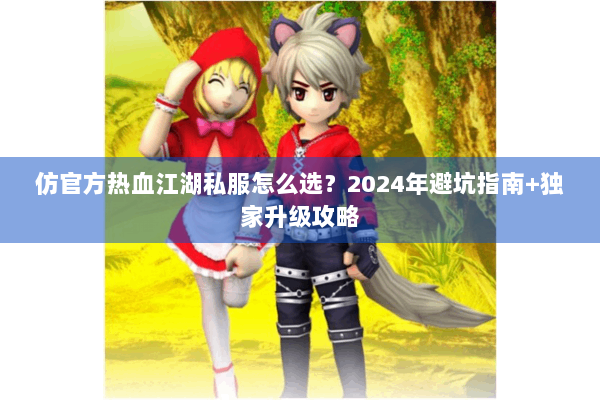 仿官方热血江湖私服怎么选?2024年避坑指南+独家升级攻略 仿官方热血江湖私服怎么选?2024年避坑指南+独家升级攻略