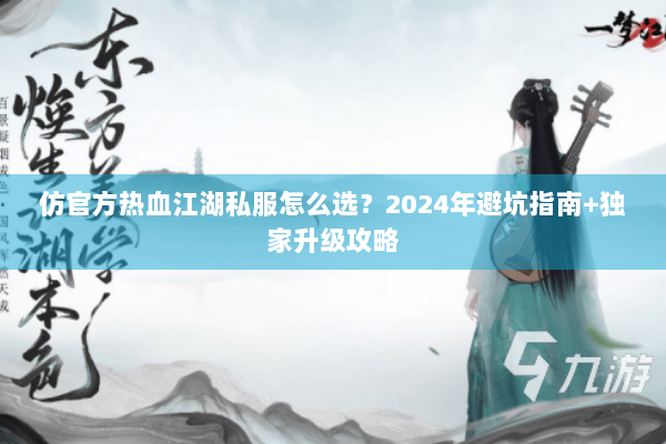 仿官方热血江湖私服怎么选?2024年避坑指南+独家升级攻略 仿官方热血江湖私服怎么选?2024年避坑指南+独家升级攻略